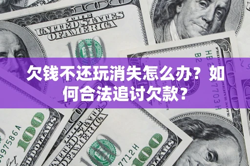 武汉欠钱不还玩消失怎么办？如何合法追讨欠款？