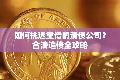 武汉如何挑选靠谱的清债公司?合法追债全攻略 武汉如何挑选靠谱的清债公司?合法追债全攻略