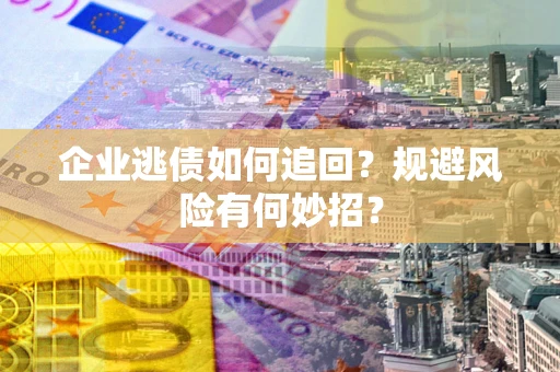 武汉企业逃债如何追回？规避风险有何妙招？