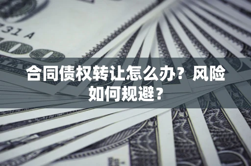 武汉合同债权转让怎么办？风险如何规避？