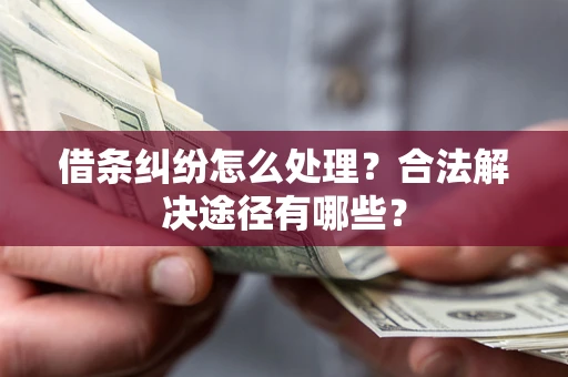 武汉借条纠纷怎么处理？合法解决途径有哪些？