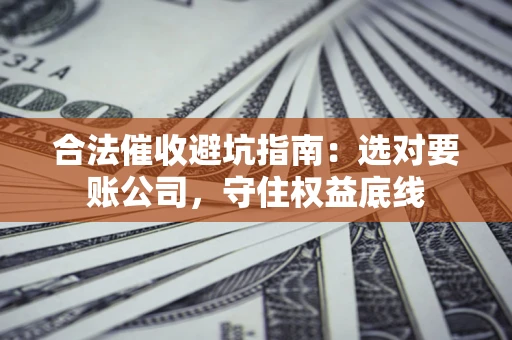 武汉合法催收避坑指南：选对要账公司，守住权益底线