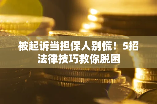 武汉被起诉当担保人别慌！5招法律技巧救你脱困