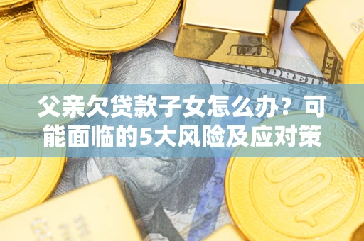 武汉父亲欠贷款子女怎么办?可能面临的5大风险及应对策略 武汉父亲欠贷款子女怎么办?可能面临的5大风险及应对策略