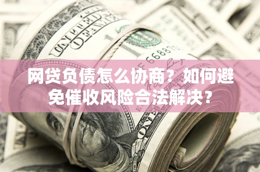 武汉网贷负债怎么协商？如何避免催收风险合法解决？