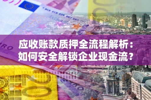 武汉应收账款质押全流程解析：如何安全解锁企业现金流？