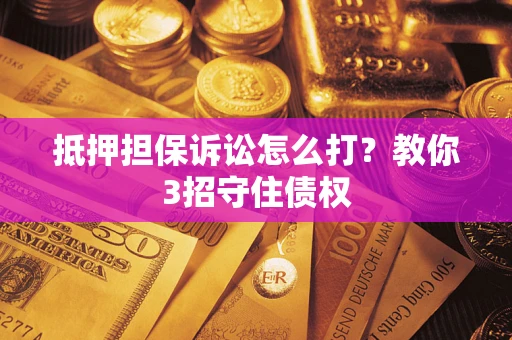 武汉抵押担保诉讼怎么打？教你3招守住债权