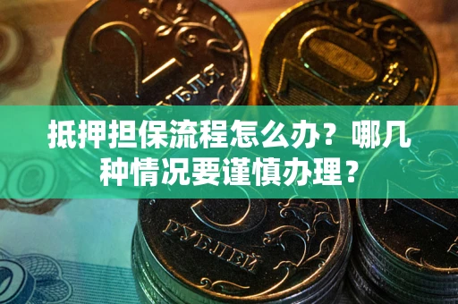 武汉抵押担保流程怎么办？哪几种情况要谨慎办理？