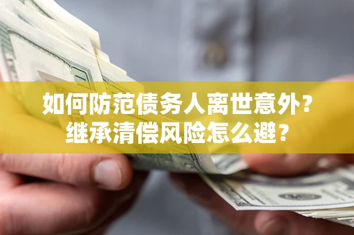 武汉如何防范债务人离世意外？继承清偿风险怎么避？