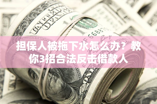 武汉担保人被拖下水怎么办？教你3招合法反击借款人