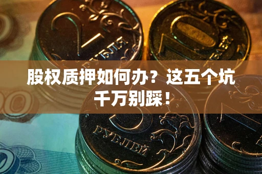 武汉股权质押如何办？这五个坑千万别踩！