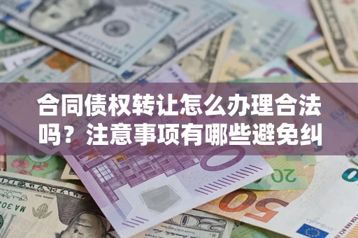 武汉合同债权转让怎么办理合法吗？注意事项有哪些避免纠纷？
