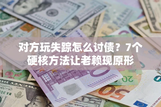 武汉对方玩失踪怎么讨债？7个硬核方法让老赖现原形