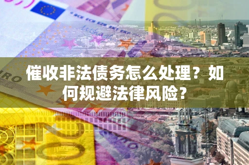 武汉催收非法债务怎么处理？如何规避法律风险？