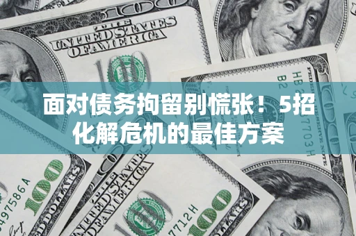 武汉面对债务拘留别慌张！5招化解危机的最佳方案