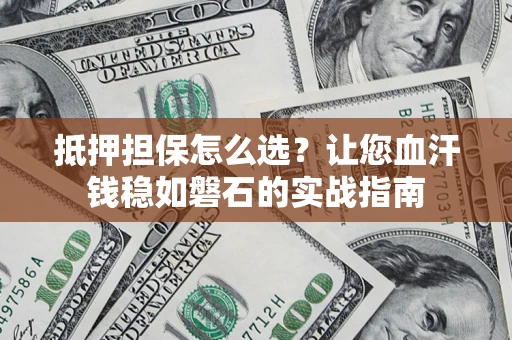 武汉抵押担保怎么选？让您血汗钱稳如磐石的实战指南