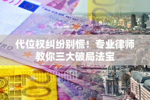武汉代位权纠纷别慌！专业律师教你三大破局法宝