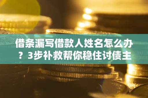 武汉借条漏写借款人姓名怎么办？3步补救帮你稳住讨债主动权