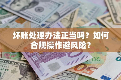 武汉坏账处理办法正当吗？如何合规操作避风险？