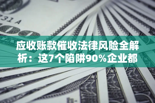 武汉应收账款催收法律风险全解析：这7个陷阱90%企业都踩过（含合规应对指南）