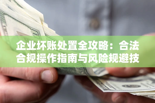 武汉企业坏账处置全攻略：合法合规操作指南与风险规避技巧解析