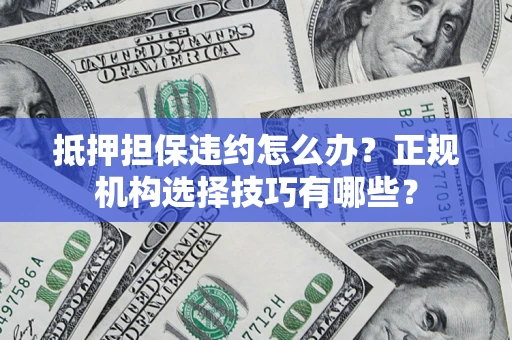 武汉抵押担保违约怎么办？正规机构选择技巧有哪些？