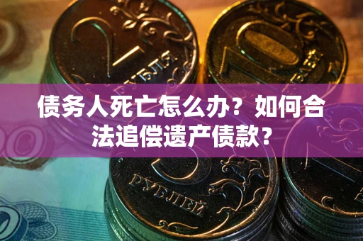 武汉债务人死亡怎么办？如何合法追偿遗产债款？