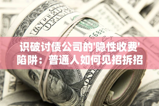 武汉识破讨债公司的'隐性收费'陷阱：普通人如何见招拆招？