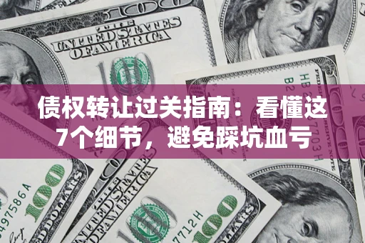武汉债权转让过关指南：看懂这7个细节，避免踩坑血亏