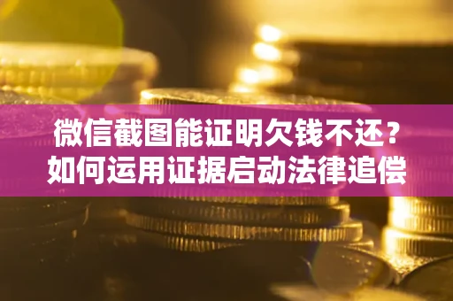 武汉微信截图能证明欠钱不还？如何运用证据启动法律追偿程序？