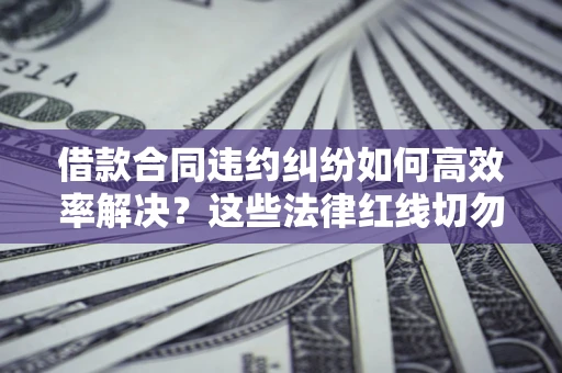 武汉借款合同违约纠纷如何高效率解决？这些法律红线切勿触碰