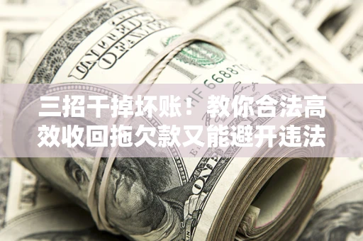 武汉三招干掉坏账！教你合法高效收回拖欠款又能避开违法雷区