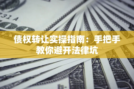 武汉债权转让实操指南：手把手教你避开法律坑