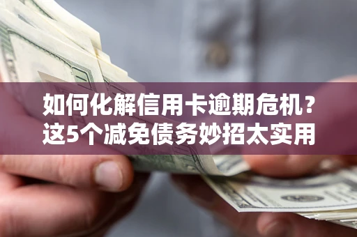 武汉如何化解信用卡逾期危机？这5个减免债务妙招太实用