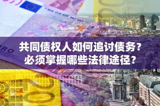 武汉共同债权人如何追讨债务？必须掌握哪些法律途径？