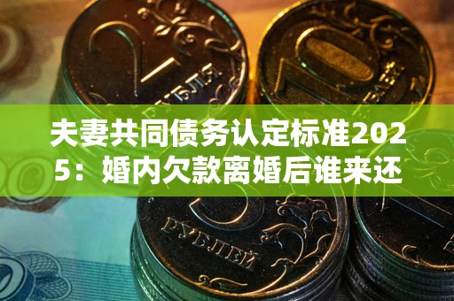 武汉夫妻共同债务认定标准2025：婚内欠款离婚后谁来还？