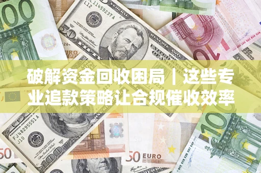 武汉破解资金回收困局｜这些专业追款策略让合规催收效率翻倍