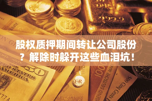 武汉股权质押期间转让公司股份？解除时躲开这些血泪坑！