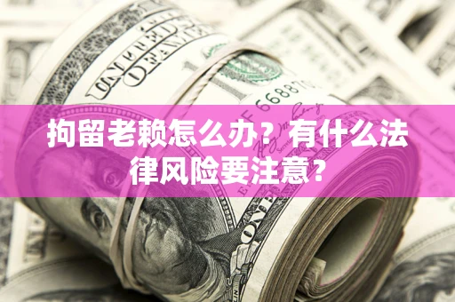武汉拘留老赖怎么办？有什么法律风险要注意？