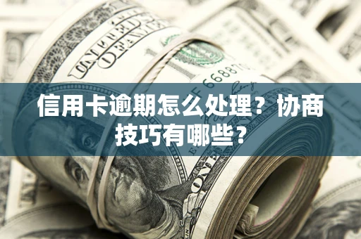 武汉信用卡逾期怎么处理？协商技巧有哪些？