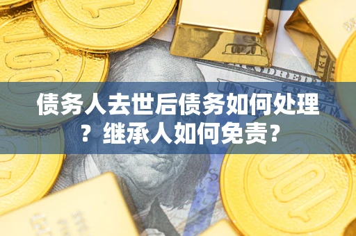 武汉债务人去世后债务如何处理？继承人如何免责？