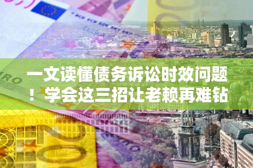 武汉一文读懂债务诉讼时效问题！学会这三招让老赖再难钻空子