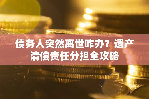 武汉债务人突然离世咋办？遗产清偿责任分担全攻略