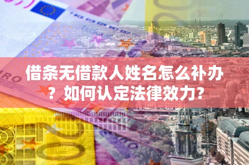 武汉借条无借款人姓名怎么补办？如何认定法律效力？