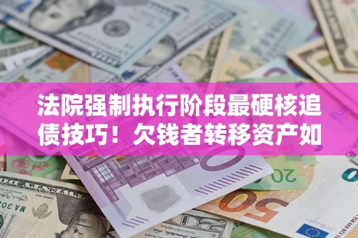 武汉法院强制执行阶段最硬核追债技巧！欠钱者转移资产如何破解？