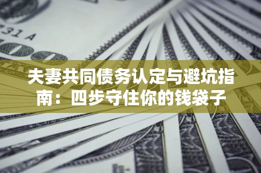 武汉夫妻共同债务认定与避坑指南：四步守住你的钱袋子