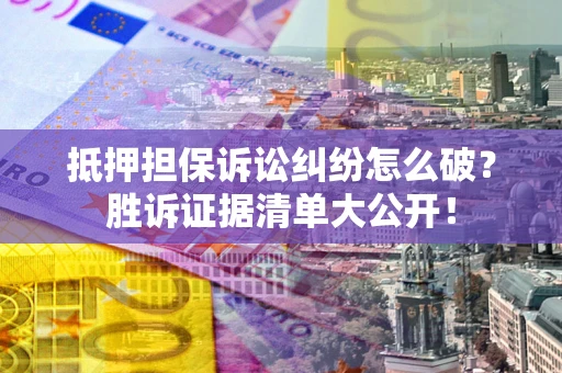 武汉抵押担保诉讼纠纷怎么破？胜诉证据清单大公开！