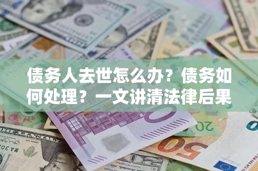 武汉债务人去世怎么办？债务如何处理？一文讲清法律后果