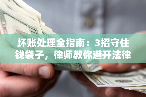 武汉坏账处理全指南：3招守住钱袋子，律师教你避开法律雷区