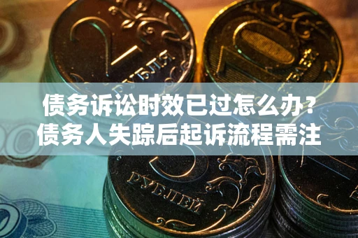 武汉债务诉讼时效已过怎么办？债务人失踪后起诉流程需注意什么？
